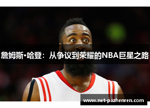 詹姆斯·哈登:从争议到荣耀的NBA巨星之路 詹姆斯·哈登:从争议到荣耀的NBA巨星之路