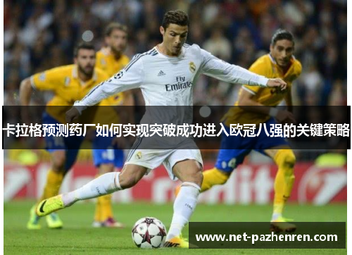 卡拉格预测药厂如何实现突破成功进入欧冠八强的关键策略 卡拉格预测药厂如何实现突破成功进入欧冠八强的关键策略