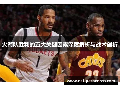 火箭队胜利的五大关键因素深度解析与战术剖析 火箭队胜利的五大关键因素深度解析与战术剖析