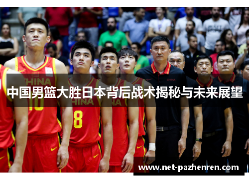 中国男篮大胜日本背后战术揭秘与未来展望 中国男篮大胜日本背后战术揭秘与未来展望