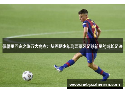 佩德里回家之旅五大亮点:从巴萨少年到西班牙足球新星的成长足迹 佩德里回家之旅五大亮点:从巴萨少年到西班牙足球新星的成长足迹