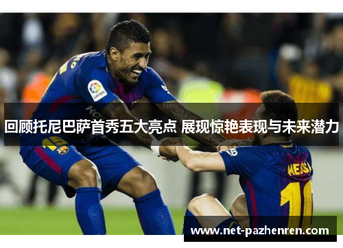回顾托尼巴萨首秀五大亮点 展现惊艳表现与未来潜力 回顾托尼巴萨首秀五大亮点 展现惊艳表现与未来潜力