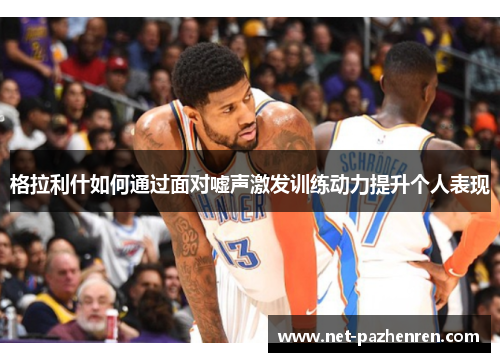 格拉利什如何通过面对嘘声激发训练动力提升个人表现 格拉利什如何通过面对嘘声激发训练动力提升个人表现