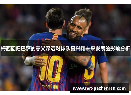 梅西回归巴萨的意义深远对球队复兴和未来发展的影响分析 梅西回归巴萨的意义深远对球队复兴和未来发展的影响分析
