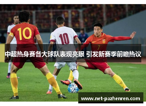 中超热身赛各大球队表现亮眼 引发新赛季前瞻热议 中超热身赛各大球队表现亮眼 引发新赛季前瞻热议