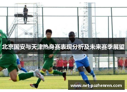 北京国安与天津热身赛表现分析及未来赛季展望 北京国安与天津热身赛表现分析及未来赛季展望