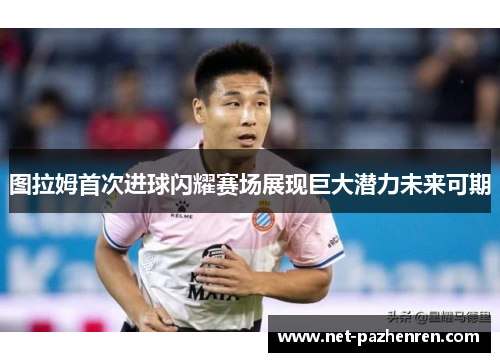 图拉姆首次进球闪耀赛场展现巨大潜力未来可期 图拉姆首次进球闪耀赛场展现巨大潜力未来可期