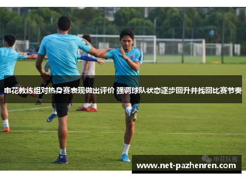 申花教练组对热身赛表现做出评价 强调球队状态逐步回升并找回比赛节奏 申花教练组对热身赛表现做出评价 强调球队状态逐步回升并找回比赛节奏
