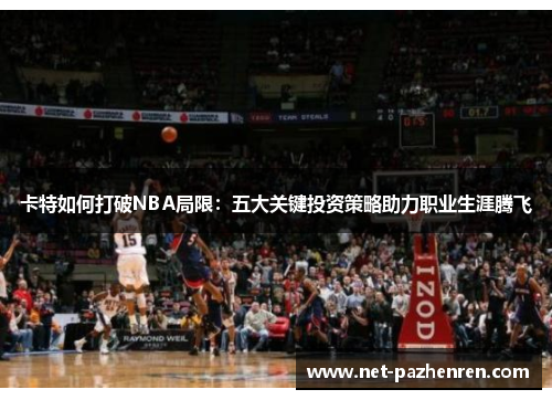 卡特如何打破NBA局限:五大关键投资策略助力职业生涯腾飞 卡特如何打破NBA局限:五大关键投资策略助力职业生涯腾飞