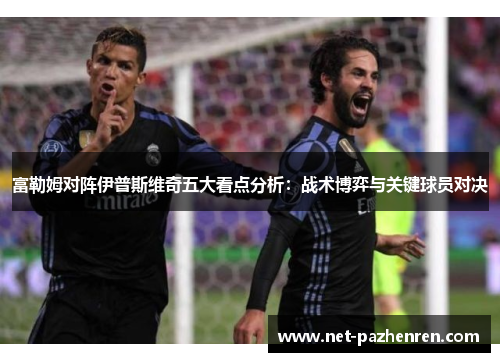 富勒姆对阵伊普斯维奇五大看点分析:战术博弈与关键球员对决 富勒姆对阵伊普斯维奇五大看点分析:战术博弈与关键球员对决
