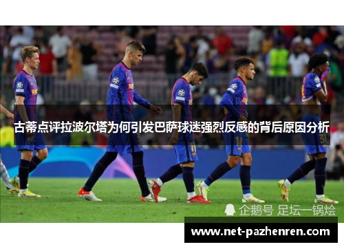 古蒂点评拉波尔塔为何引发巴萨球迷强烈反感的背后原因分析 古蒂点评拉波尔塔为何引发巴萨球迷强烈反感的背后原因分析