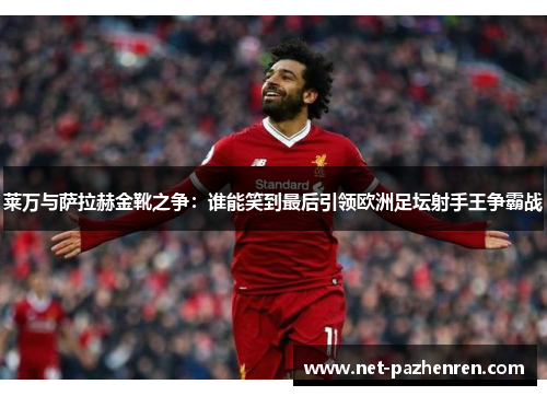 莱万与萨拉赫金靴之争:谁能笑到最后引领欧洲足坛射手王争霸战 莱万与萨拉赫金靴之争:谁能笑到最后引领欧洲足坛射手王争霸战