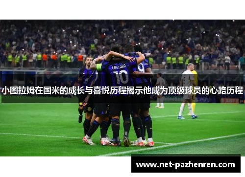 小图拉姆在国米的成长与喜悦历程揭示他成为顶级球员的心路历程 小图拉姆在国米的成长与喜悦历程揭示他成为顶级球员的心路历程