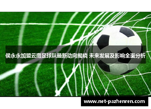 侯永永加盟云南足球队最新动向揭晓 未来发展及影响全面分析 侯永永加盟云南足球队最新动向揭晓 未来发展及影响全面分析