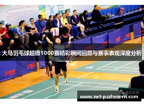 大马羽毛球超级1000赛精彩瞬间回顾与赛事表现深度分析 大马羽毛球超级1000赛精彩瞬间回顾与赛事表现深度分析