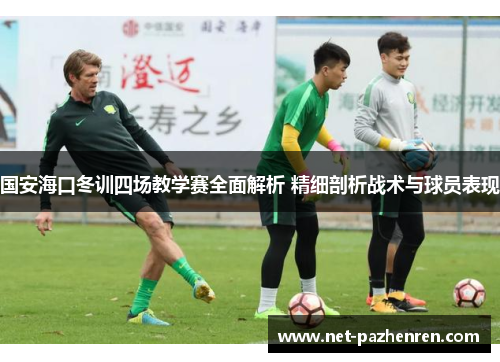 国安海口冬训四场教学赛全面解析 精细剖析战术与球员表现 国安海口冬训四场教学赛全面解析 精细剖析战术与球员表现