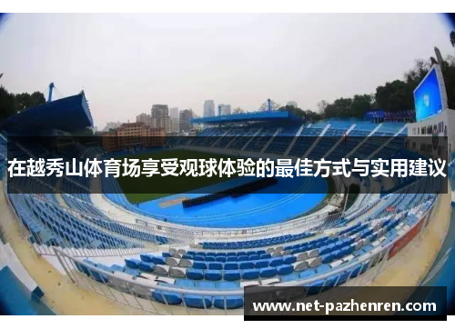 在越秀山体育场享受观球体验的最佳方式与实用建议 在越秀山体育场享受观球体验的最佳方式与实用建议