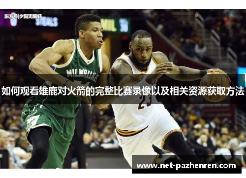 如何观看雄鹿对火箭的完整比赛录像以及相关资源获取方法 如何观看雄鹿对火箭的完整比赛录像以及相关资源获取方法