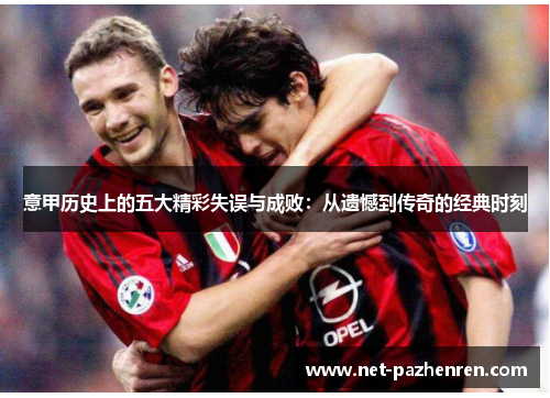 意甲历史上的五大精彩失误与成败:从遗憾到传奇的经典时刻 意甲历史上的五大精彩失误与成败:从遗憾到传奇的经典时刻