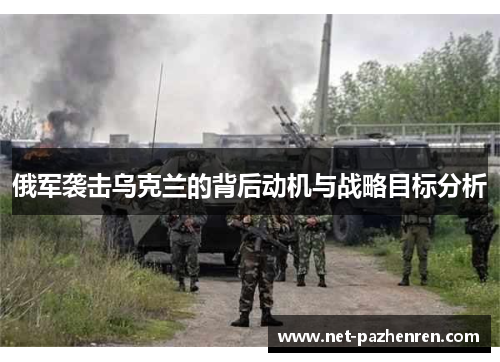 俄军袭击乌克兰的背后动机与战略目标分析 俄军袭击乌克兰的背后动机与战略目标分析