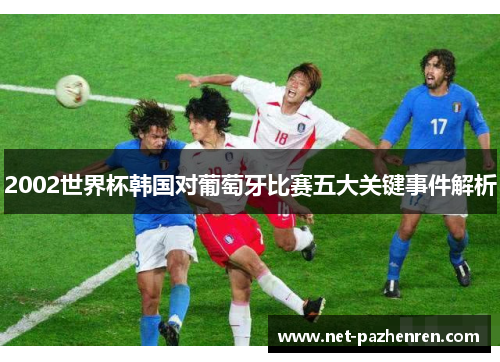 2002世界杯韩国对葡萄牙比赛五大关键事件解析