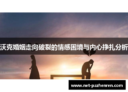 沃克婚姻走向破裂的情感困境与内心挣扎分析 沃克婚姻走向破裂的情感困境与内心挣扎分析