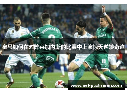 皇马如何在对阵莱加内斯的比赛中上演惊天逆转奇迹 皇马如何在对阵莱加内斯的比赛中上演惊天逆转奇迹