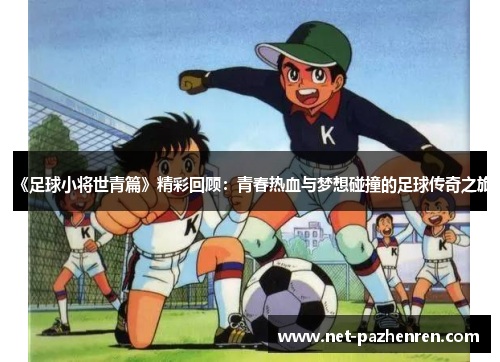《足球小将世青篇》精彩回顾：青春热血与梦想碰撞的足球传奇之旅