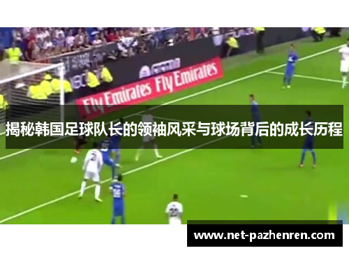 揭秘韩国足球队长的领袖风采与球场背后的成长历程 揭秘韩国足球队长的领袖风采与球场背后的成长历程