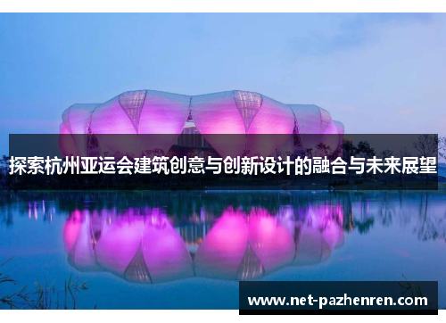 探索杭州亚运会建筑创意与创新设计的融合与未来展望 探索杭州亚运会建筑创意与创新设计的融合与未来展望