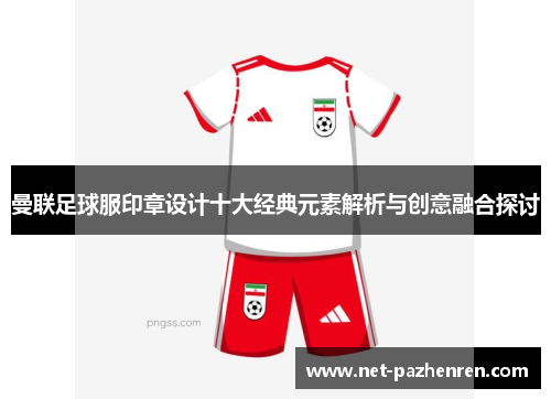 曼联足球服印章设计十大经典元素解析与创意融合探讨