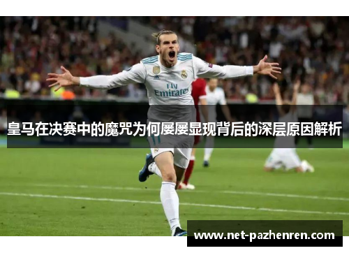 皇马在决赛中的魔咒为何屡屡显现背后的深层原因解析