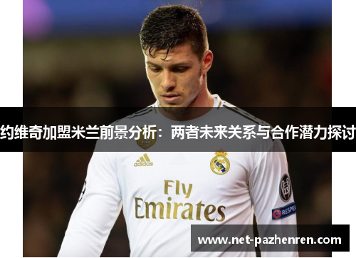 约维奇加盟米兰前景分析:两者未来关系与合作潜力探讨 约维奇加盟米兰前景分析:两者未来关系与合作潜力探讨