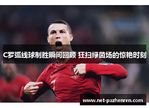 C罗弧线球制胜瞬间回顾 狂扫绿茵场的惊艳时刻