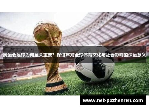 奥运会足球为何至关重要？探讨其对全球体育文化与社会影响的深远意义