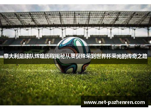 意大利足球队辉煌历程揭秘从屡获殊荣到世界杯荣光的传奇之路 意大利足球队辉煌历程揭秘从屡获殊荣到世界杯荣光的传奇之路