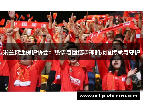 米兰球迷保护协会:热情与团结精神的永恒传承与守护 米兰球迷保护协会:热情与团结精神的永恒传承与守护