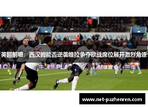 英超前瞻:西汉姆能否逆袭维拉争夺欧战席位展开激烈角逐 英超前瞻:西汉姆能否逆袭维拉争夺欧战席位展开激烈角逐