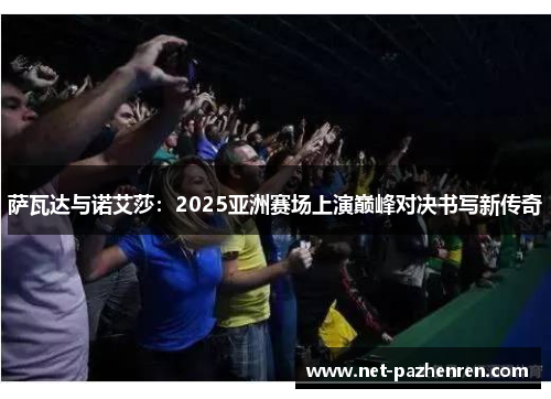 萨瓦达与诺艾莎:2025亚洲赛场上演巅峰对决书写新传奇 萨瓦达与诺艾莎:2025亚洲赛场上演巅峰对决书写新传奇