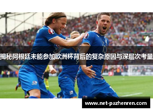 揭秘阿根廷未能参加欧洲杯背后的复杂原因与深层次考量 揭秘阿根廷未能参加欧洲杯背后的复杂原因与深层次考量