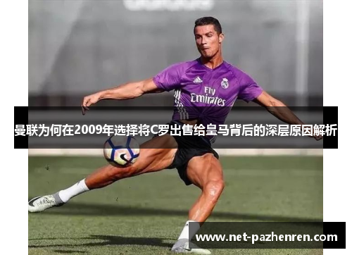 曼联为何在2009年选择将C罗出售给皇马背后的深层原因解析 曼联为何在2009年选择将C罗出售给皇马背后的深层原因解析