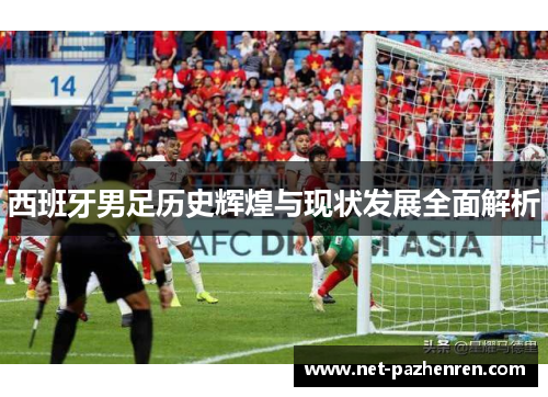 西班牙男足历史辉煌与现状发展全面解析 西班牙男足历史辉煌与现状发展全面解析
