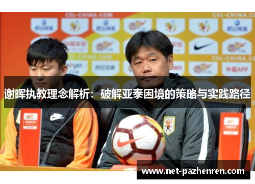 谢晖执教理念解析:破解亚泰困境的策略与实践路径 谢晖执教理念解析:破解亚泰困境的策略与实践路径