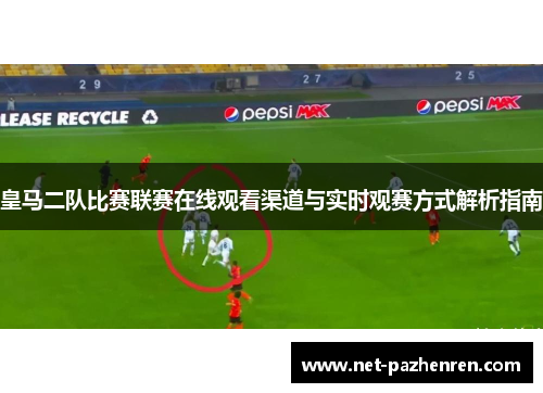 皇马二队比赛联赛在线观看渠道与实时观赛方式解析指南