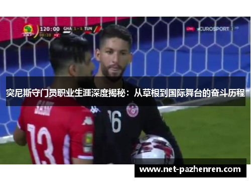 突尼斯守门员职业生涯深度揭秘:从草根到国际舞台的奋斗历程 突尼斯守门员职业生涯深度揭秘:从草根到国际舞台的奋斗历程