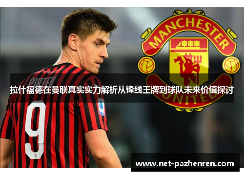 拉什福德在曼联真实实力解析从锋线王牌到球队未来价值探讨 拉什福德在曼联真实实力解析从锋线王牌到球队未来价值探讨