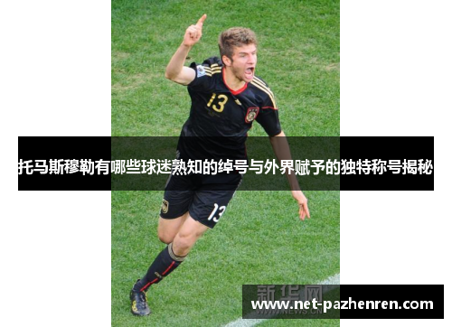 托马斯穆勒有哪些球迷熟知的绰号与外界赋予的独特称号揭秘 托马斯穆勒有哪些球迷熟知的绰号与外界赋予的独特称号揭秘