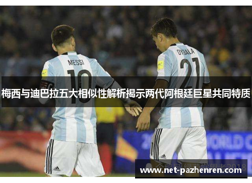 梅西与迪巴拉五大相似性解析揭示两代阿根廷巨星共同特质 梅西与迪巴拉五大相似性解析揭示两代阿根廷巨星共同特质