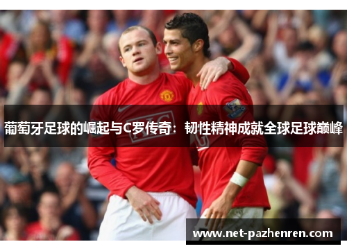 葡萄牙足球的崛起与C罗传奇：韧性精神成就全球足球巅峰