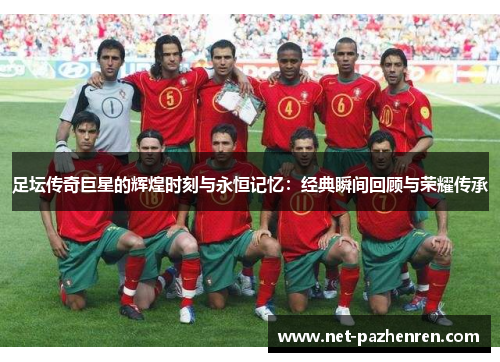 足坛传奇巨星的辉煌时刻与永恒记忆:经典瞬间回顾与荣耀传承 足坛传奇巨星的辉煌时刻与永恒记忆:经典瞬间回顾与荣耀传承
